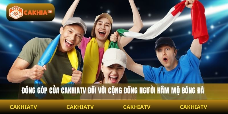 Đóng góp của cakhiatv đối với cộng đồng người hâm mộ bóng đá