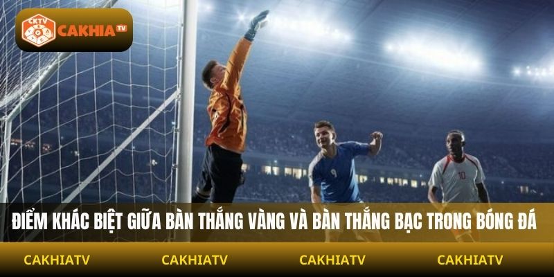 Điểm khác biệt giữa bàn thắng vàng, bàn thắng bạc là gì trong bóng đá